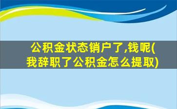 公积金状态销户了,钱呢(我辞职了公积金怎么提取)