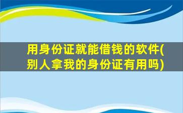 用身份证就能借钱的软件(别人拿我的身份证有用吗)