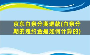 京东白条分期退款(白条分期的违约金是如何计算的)