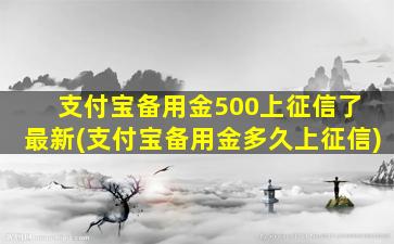 支付宝备用金500上征信了 最新(支付宝备用金多久上征信)