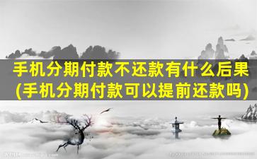 手机分期付款不还款有什么后果(手机分期付款可以提前还款吗)