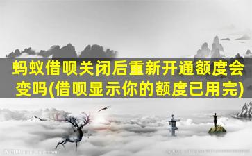 蚂蚁借呗关闭后重新开通额度会变吗(借呗显示你的额度已用完)