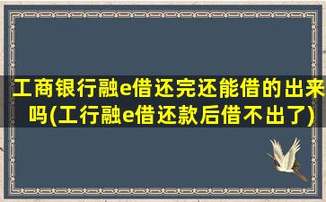 工商银行融e借还完还能借的出来吗(工行融e借还款后借不出了)