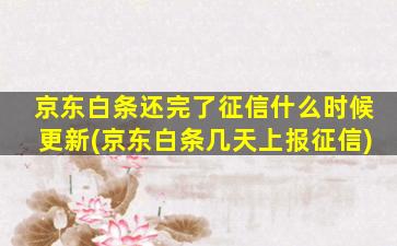 京东白条还完了征信什么时候更新(京东白条几天上报征信)