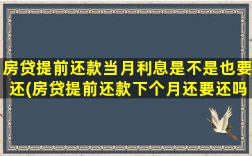 房贷提前还款当月利息是不是也要还(房贷提前还款下个月还要还吗)