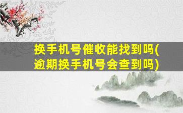 换手机号催收能找到吗(逾期换手机号会查到吗)