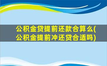 公积金贷提前还款合算么(公积金提前冲还贷合适吗)