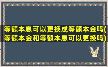 等额本息可以更换成等额本金吗(等额本金和等额本息可以更换吗)