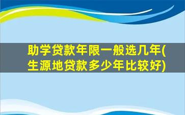 助学贷款年限一般选几年(生源地贷款多少年比较好)