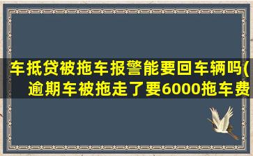 车抵贷被拖车报警能要回车辆吗(逾期车被拖走了要6000拖车费)