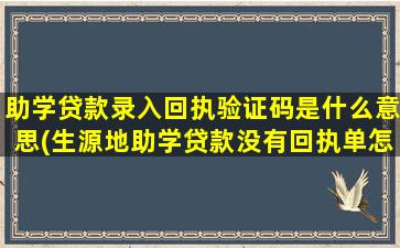 助学贷款录入回执验证码是什么意思(生源地助学贷款没有回执单怎么办)