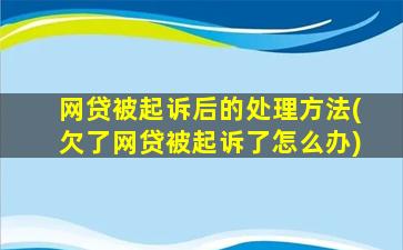 网贷被起诉后的处理方法(欠了网贷被起诉了怎么办)