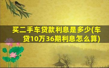 买二手车贷款利息是多少(车贷10万36期利息怎么算)