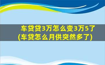 车贷贷3万怎么变3万5了(车贷怎么月供突然多了)