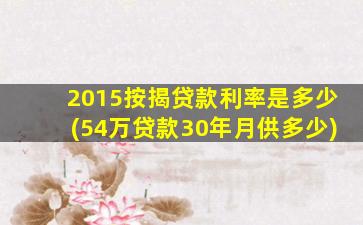 2015按揭贷款利率是多少(54万贷款30年月供多少)