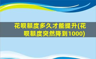 花呗额度多久才能提升(花呗额度突然降到1000)