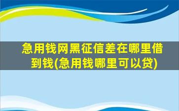 急用钱网黑征信差在哪里借到钱(急用钱哪里可以贷)