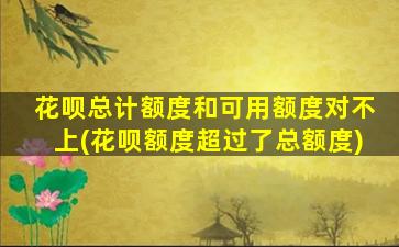 花呗总计额度和可用额度对不上(花呗额度超过了总额度)