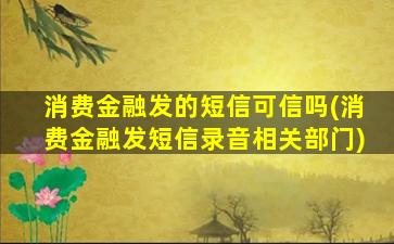 消费金融发的短信可信吗(消费金融发短信录音相关部门)