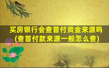 买房银行会查首付资金来源吗(查首付款来源一般怎么查)