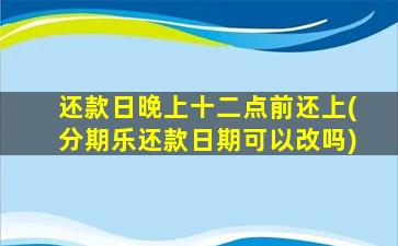 还款日晚上十二点前还上(分期乐还款日期可以改吗)