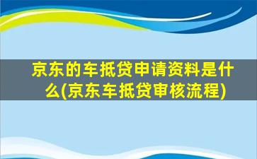 京东的车抵贷申请资料是什么(京东车抵贷审核流程)