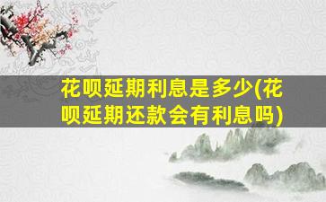 花呗延期利息是多少(花呗延期还款会有利息吗)