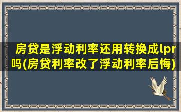 房贷是浮动利率还用转换成lpr吗(房贷利率改了浮动利率后悔)