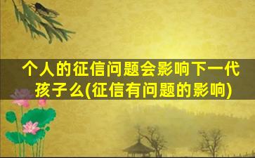 个人的征信问题会影响下一代孩子么(征信有问题的影响)