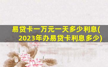 易贷卡一万元一天多少利息(2023年办易贷卡利息多少)