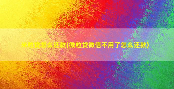 米粒贷怎么还款(微粒贷微信不用了怎么还款)