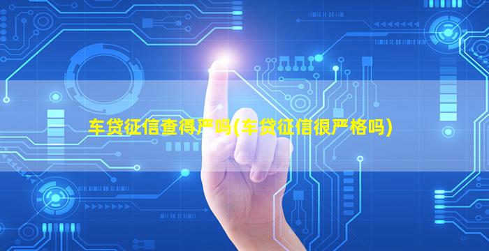 车贷征信查得严吗(车贷征信很严格吗)