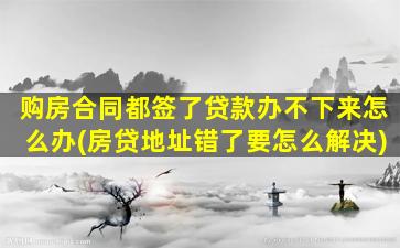 购房合同都签了贷款办不下来怎么办(房贷地址错了要怎么解决)