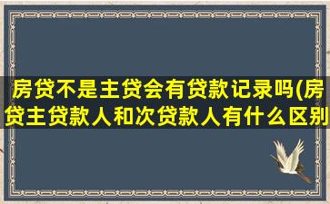 房贷不是主贷会有贷款记录吗(房贷主贷款人和次贷款人有什么区别)