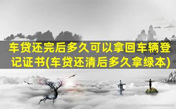 车贷还完后多久可以拿回车辆登记证书(车贷还清后多久拿绿本)