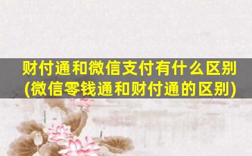 财付通和微信支付有什么区别(微信零钱通和财付通的区别)