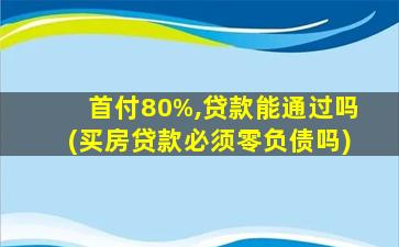 首付80%,贷款能通过吗(买房贷款必须零负债吗)