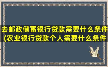 去邮政储蓄银行贷款需要什么条件(农业银行贷款个人需要什么条件)