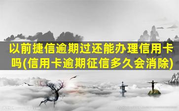 以前捷信逾期过还能办理信用卡吗(信用卡逾期征信多久会消除)