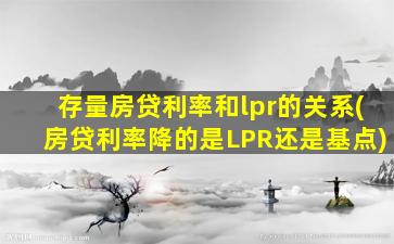 存量房贷利率和lpr的关系(房贷利率降的是LPR还是基点)