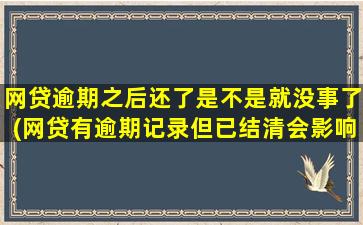 网贷逾期之后还了是不是就没事了(网贷有逾期记录但已结清会影响吗)