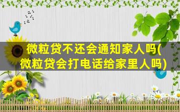 微粒贷不还会通知家人吗(微粒贷会打电话给家里人吗)