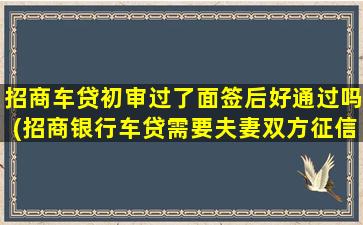 招商车贷初审过了面签后好通过吗(招商银行车贷需要夫妻双方征信吗)