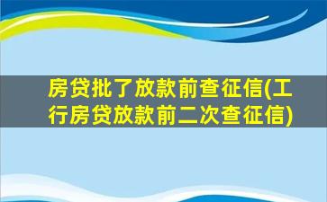 房贷批了放款前查征信(工行房贷放款前二次查征信)