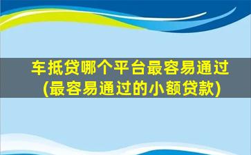 车抵贷哪个平台最容易通过(最容易通过的小额贷款)