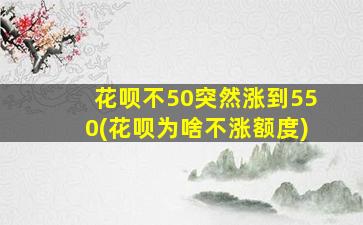 花呗不50突然涨到550(花呗为啥不涨额度)