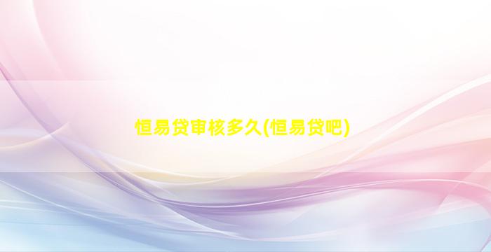 恒易贷审核多久(恒易贷吧)