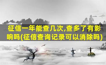 征信一年能查几次,查多了有影响吗(征信查询记录可以消除吗)