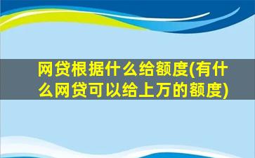 网贷根据什么给额度(有什么网贷可以给上万的额度)