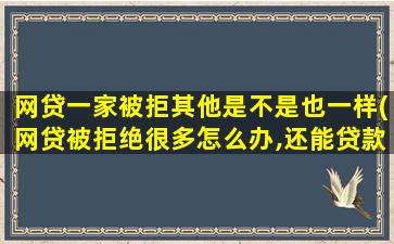 网贷一家被拒其他是不是也一样(网贷被拒绝很多怎么办,还能贷款吗)